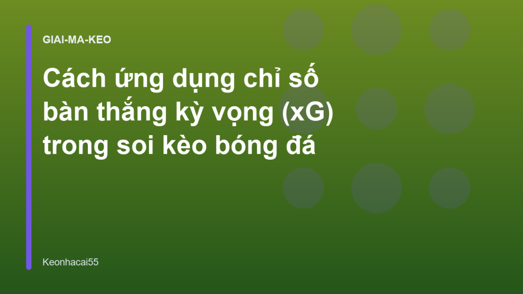 Cách ứng dụng chỉ số bàn thắng kỳ vọng (xG) trong soi kèo bóng đá